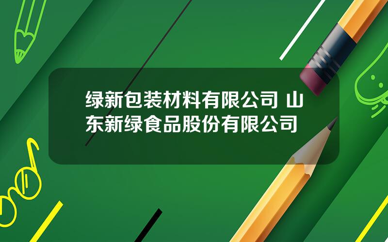 绿新包装材料有限公司 山东新绿食品股份有限公司